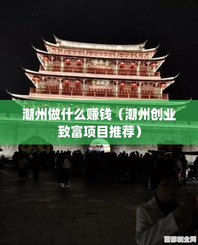 潮州做什么赚钱（潮州创业致富项目推荐）