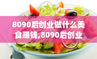 8090后创业做什么美食赚钱,8090后创业开美食店成功经验分享