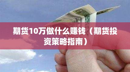 期货10万做什么赚钱（期货投资策略指南）
