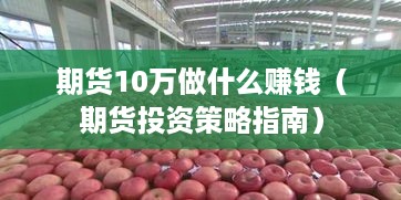 期货10万做什么赚钱（期货投资策略指南）