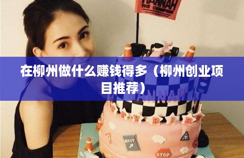 在柳州做什么赚钱得多（柳州创业项目推荐）