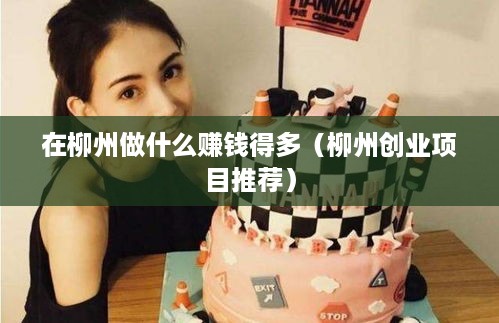 在柳州做什么赚钱得多（柳州创业项目推荐）