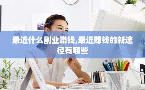 最近什么副业赚钱,最近赚钱的新途径有哪些