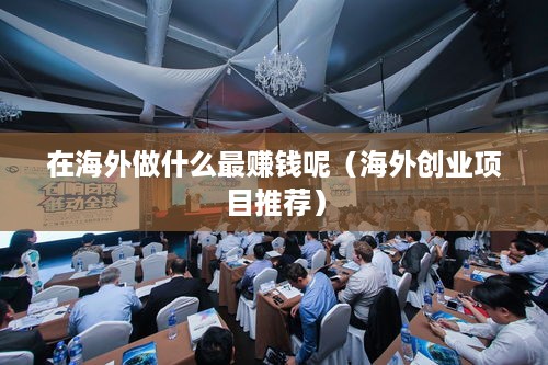 在海外做什么最赚钱呢（海外创业项目推荐）