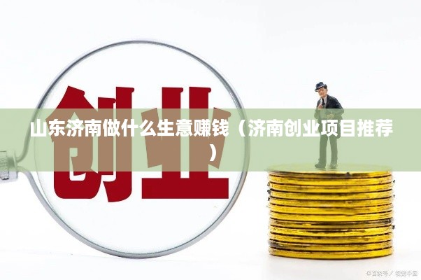 山东济南做什么生意赚钱（济南创业项目推荐）