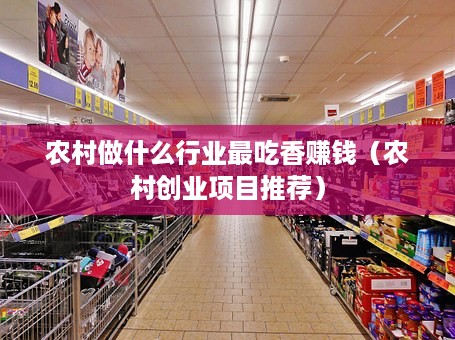 农村做什么行业最吃香赚钱（农村创业项目推荐）