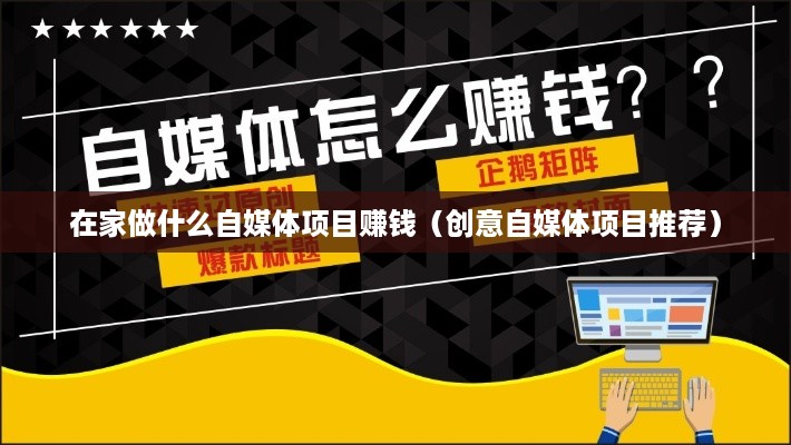 在家做什么自媒体项目赚钱（创意自媒体项目推荐）