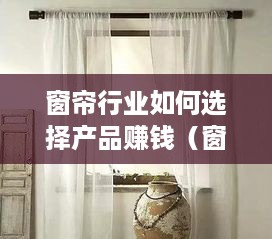 窗帘行业如何选择产品赚钱（窗帘行业创业指南）
