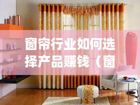 窗帘行业如何选择产品赚钱（窗帘行业创业指南）