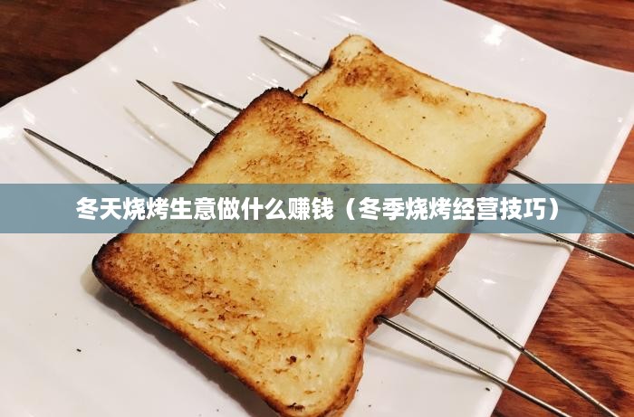 冬天烧烤生意做什么赚钱（冬季烧烤经营技巧）