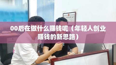 00后在做什么赚钱呢（年轻人创业赚钱的新思路）