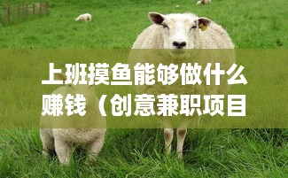上班摸鱼能够做什么赚钱（创意兼职项目推荐）