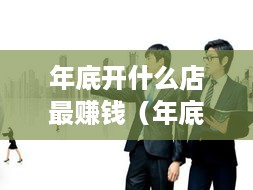 年底开什么店最赚钱（年底创业项目推荐）