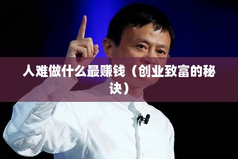 人难做什么最赚钱（创业致富的秘诀）