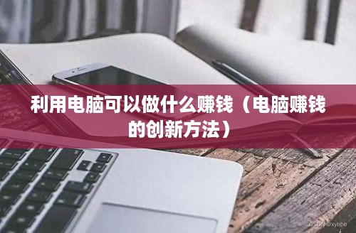 利用电脑可以做什么赚钱（电脑赚钱的创新方法）