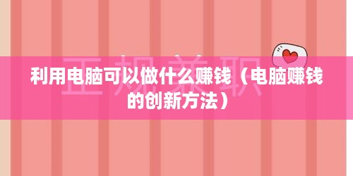 利用电脑可以做什么赚钱（电脑赚钱的创新方法）