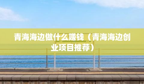 青海海边做什么赚钱（青海海边创业项目推荐）
