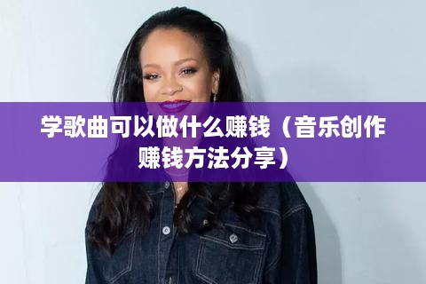 学歌曲可以做什么赚钱（音乐创作赚钱方法分享）