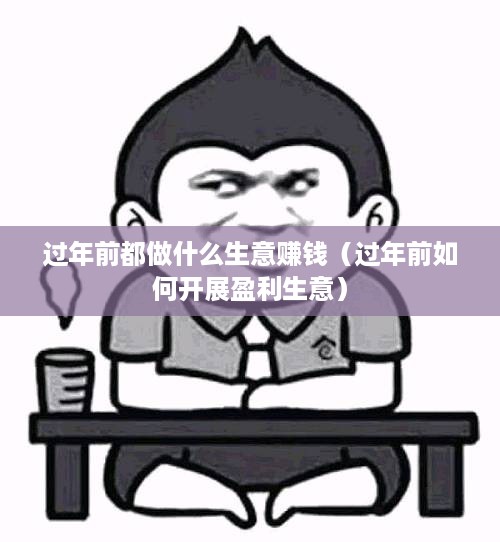 过年前都做什么生意赚钱（过年前如何开展盈利生意）