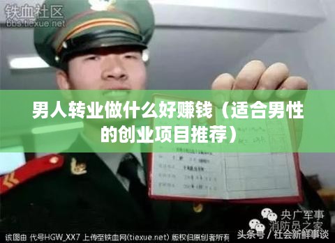 男人转业做什么好赚钱（适合男性的创业项目推荐）