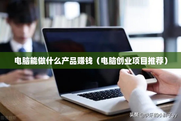 电脑能做什么产品赚钱（电脑创业项目推荐）