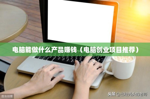 电脑能做什么产品赚钱（电脑创业项目推荐）