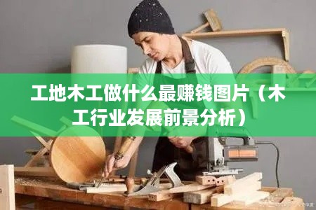 工地木工做什么最赚钱图片（木工行业发展前景分析）