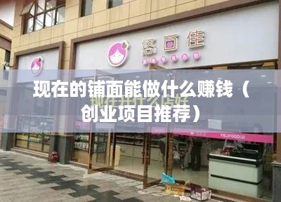 现在的铺面能做什么赚钱（创业项目推荐）