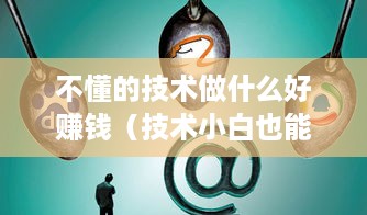 不懂的技术做什么好赚钱（技术小白也能轻松赚钱）