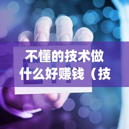 不懂的技术做什么好赚钱（技术小白也能轻松赚钱）