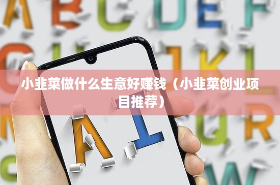 小韭菜做什么生意好赚钱（小韭菜创业项目推荐）