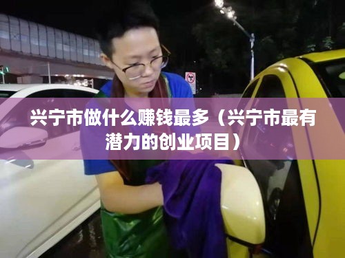 兴宁市做什么赚钱最多（兴宁市最有潜力的创业项目）