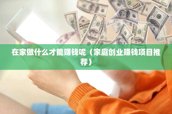在家做什么才能赚钱呢（家庭创业赚钱项目推荐）