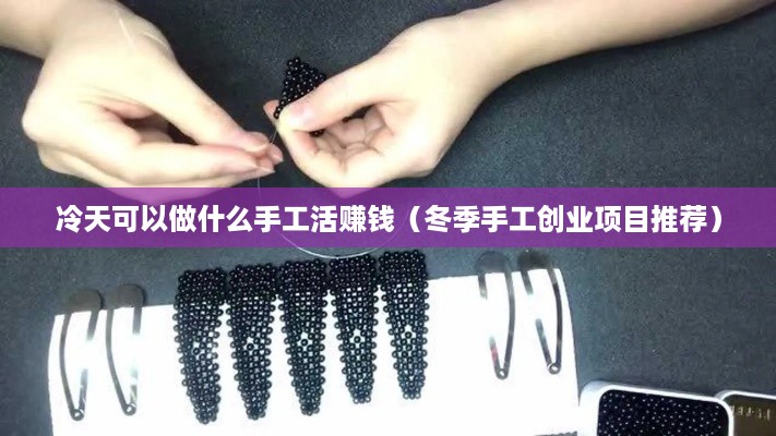 冷天可以做什么手工活赚钱（冬季手工创业项目推荐）