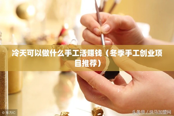 冷天可以做什么手工活赚钱（冬季手工创业项目推荐）