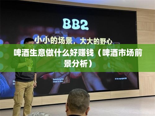 啤酒生意做什么好赚钱（啤酒市场前景分析）
