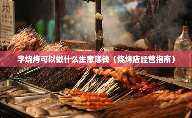 学烧烤可以做什么生意赚钱（烧烤店经营指南）