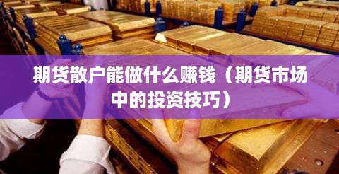 期货散户能做什么赚钱（期货市场中的投资技巧）
