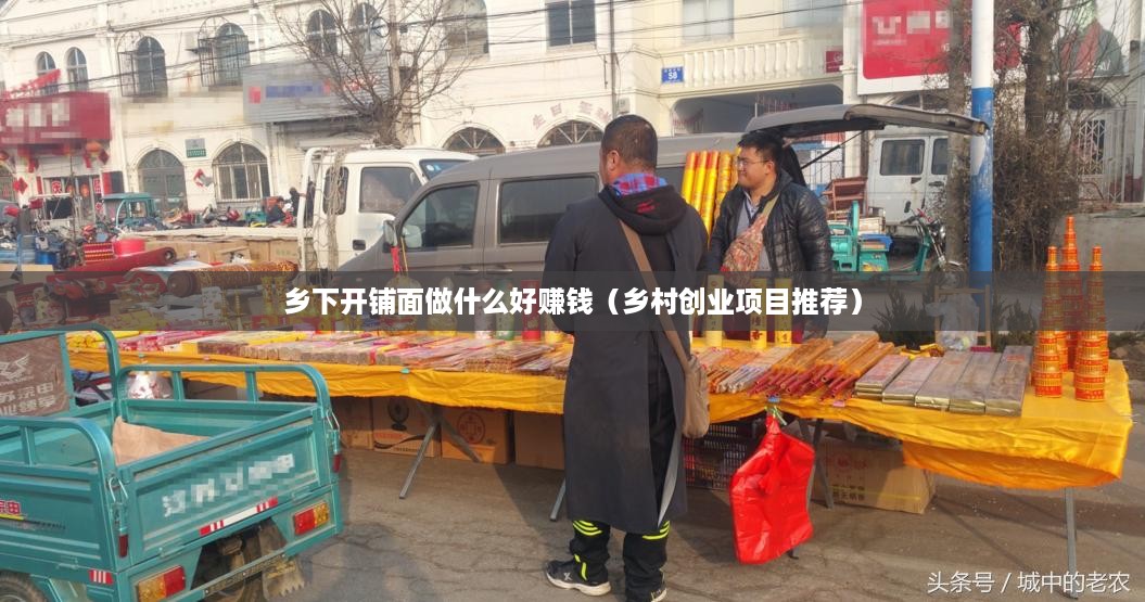 乡下开铺面做什么好赚钱（乡村创业项目推荐）