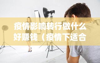 疫情影响转行做什么好赚钱（疫情下适合转行的赚钱项目推荐）