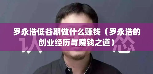 罗永浩低谷期做什么赚钱（罗永浩的创业经历与赚钱之道）