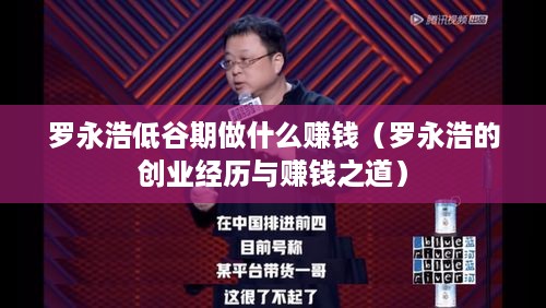 罗永浩低谷期做什么赚钱（罗永浩的创业经历与赚钱之道）