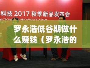 罗永浩低谷期做什么赚钱（罗永浩的创业经历与赚钱之道）