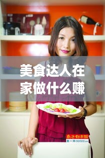 美食达人在家做什么赚钱（创业美食达人的赚钱秘籍）