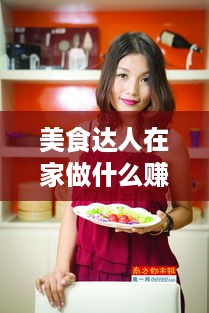 美食达人在家做什么赚钱（创业美食达人的赚钱秘籍）