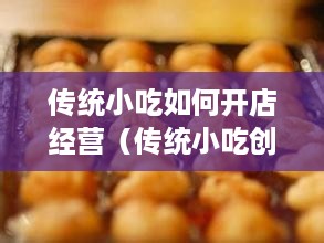 传统小吃如何开店经营（传统小吃创业赚钱指南）