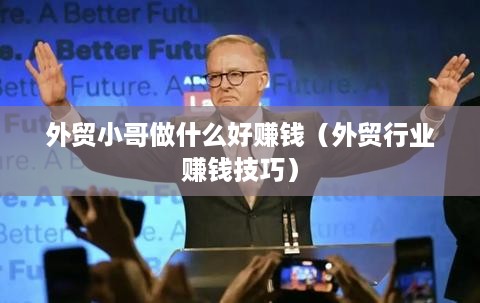 外贸小哥做什么好赚钱（外贸行业赚钱技巧）