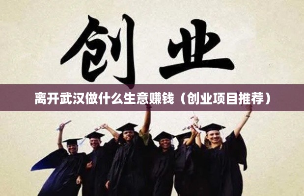 离开武汉做什么生意赚钱（创业项目推荐）