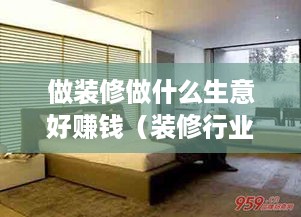 做装修做什么生意好赚钱（装修行业的创业方向）