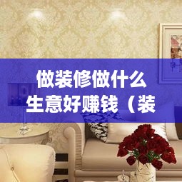 做装修做什么生意好赚钱（装修行业的创业方向）